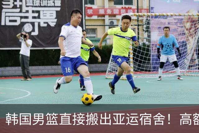 韩国男篮直接搬出亚运宿舍！高额住宿费曝光，中国男篮会搬吗？